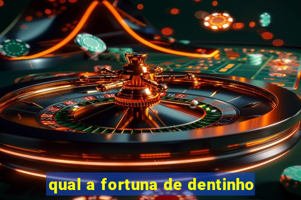 qual a fortuna de dentinho